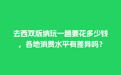 去西双版纳玩一趟要花多少钱，各地消费水平有差异吗？