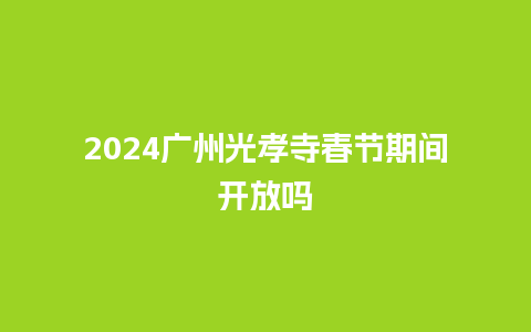 2024广州光孝寺春节期间开放吗