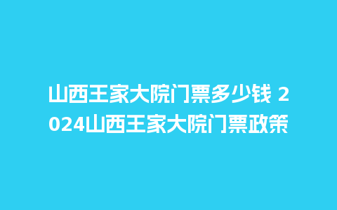 山西王家大院门票多少钱 2024山西王家大院门票政策