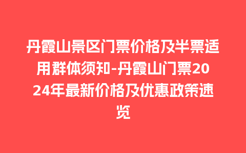 丹霞山景区门票价格及半票适用群体须知-丹霞山门票2024年最新价格及优惠政策速览