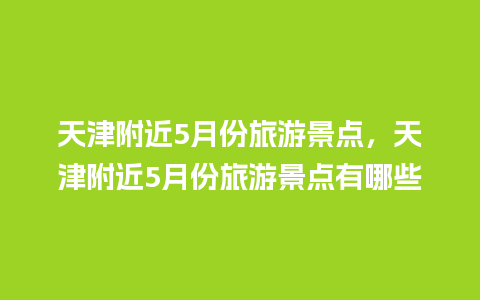 天津附近5月份旅游景点，天津附近5月份旅游景点有哪些