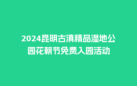 2024昆明古滇精品湿地公园花朝节免费入园活动