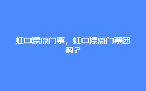 虹口漂流门票，虹口漂流门票团购？