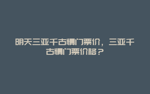 明天三亚千古情门票价，三亚千古情门票价格？