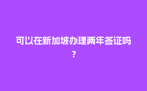 可以在新加坡办理两年签证吗？