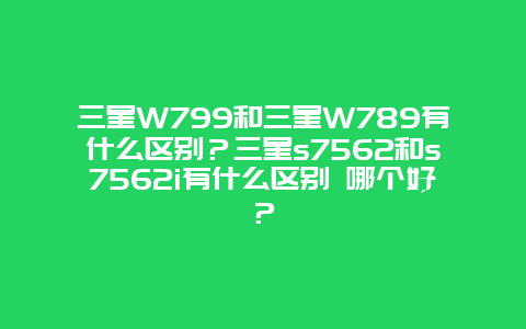 三星W799和三星W789有什么区别？三星s7562和s7562i有什么区别 哪个好？