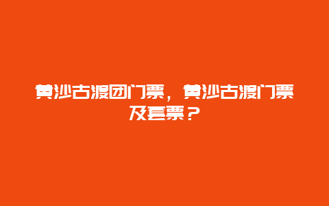 黄沙古渡团门票，黄沙古渡门票及套票？