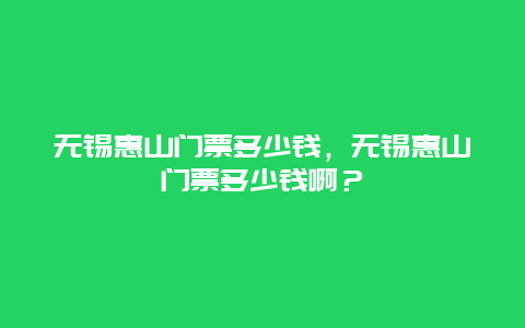 无锡惠山门票多少钱，无锡惠山门票多少钱啊？