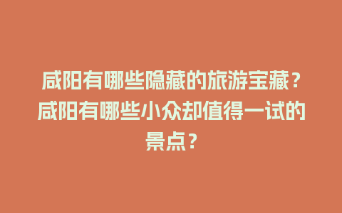 咸阳有哪些隐藏的旅游宝藏？咸阳有哪些小众却值得一试的景点？