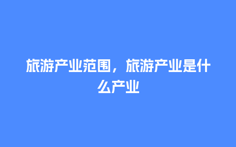 旅游产业范围，旅游产业是什么产业