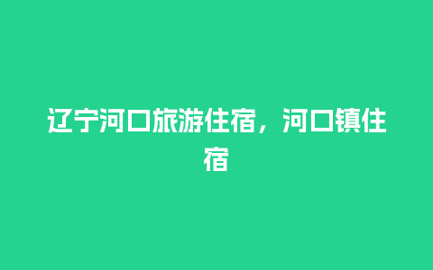 辽宁河口旅游住宿，河口镇住宿