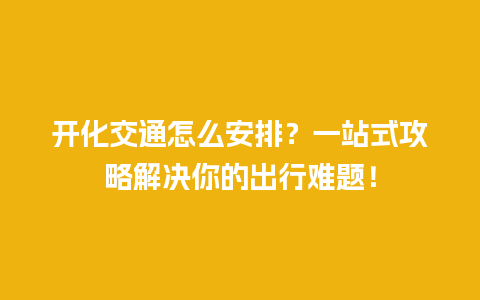 开化交通怎么安排？一站式攻略解决你的出行难题！