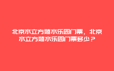 北京水立方嬉水乐园门票，北京水立方嬉水乐园门票多少？