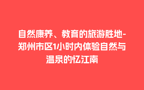 自然康养、教育的旅游胜地-郑州市区1小时内体验自然与温泉的忆江南