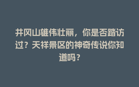 井冈山雄伟壮丽，你是否踏访过？天祥景区的神奇传说你知道吗？