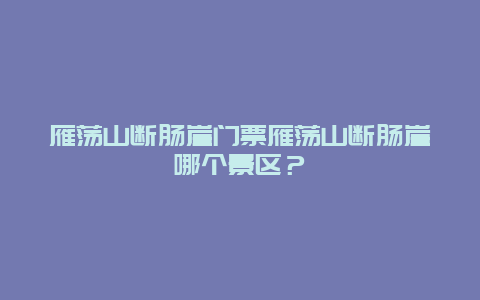 雁荡山断肠崖门票雁荡山断肠崖哪个景区？