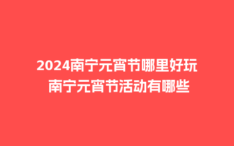 2024南宁元宵节哪里好玩 南宁元宵节活动有哪些