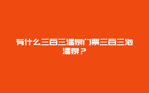 有什么三百三温泉门票三百三泡温泉？