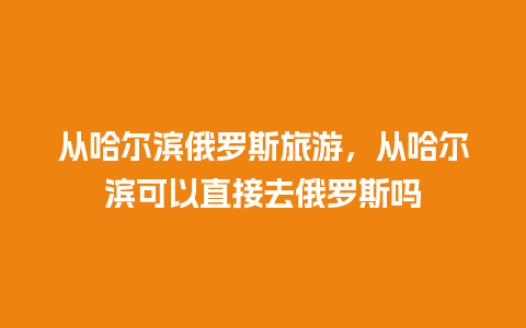 从哈尔滨俄罗斯旅游，从哈尔滨可以直接去俄罗斯吗