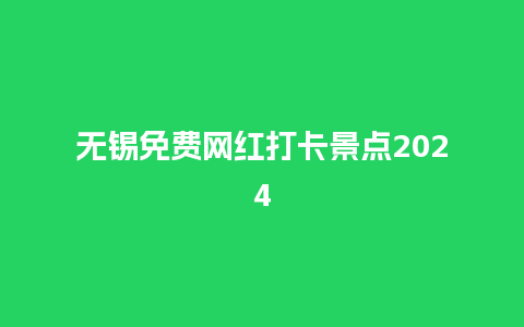 无锡免费网红打卡景点2024