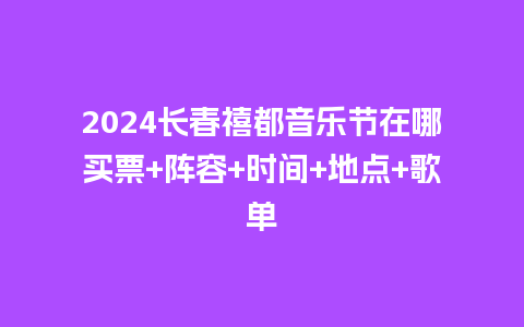 2024长春禧都音乐节在哪买票+阵容+时间+地点+歌单