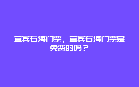 宜宾石海门票，宜宾石海门票是免费的吗？