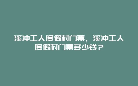 溪冲工人度假村门票，溪冲工人度假村门票多少钱？