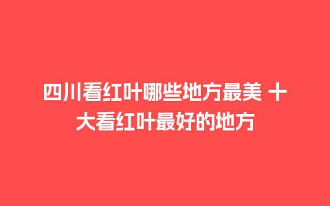 四川看红叶哪些地方最美 十大看红叶最好的地方