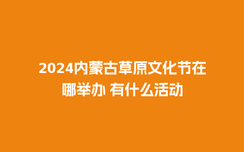 2024内蒙古草原文化节在哪举办 有什么活动