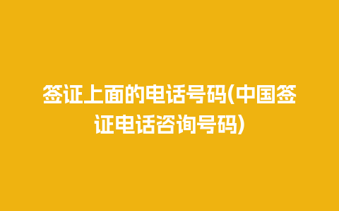 签证上面的电话号码(中国签证电话咨询号码)