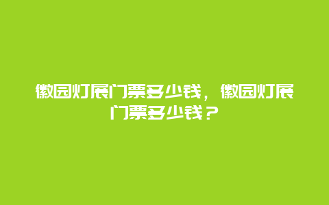 徽园灯展门票多少钱，徽园灯展门票多少钱？