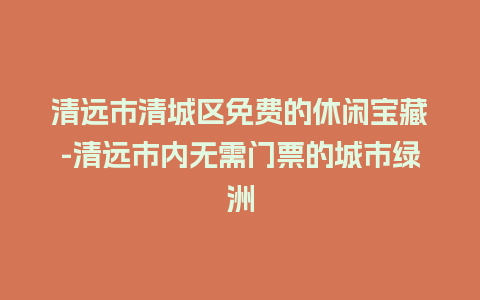 清远市清城区免费的休闲宝藏-清远市内无需门票的城市绿洲