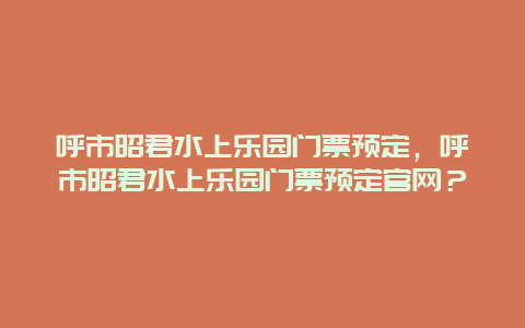 呼市昭君水上乐园门票预定，呼市昭君水上乐园门票预定官网？