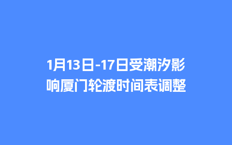 1月13日-17日受潮汐影响厦门轮渡时间表调整