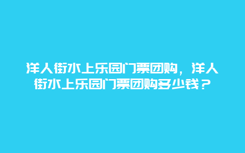 洋人街水上乐园门票团购，洋人街水上乐园门票团购多少钱？