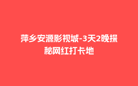 萍乡安源影视城-3天2晚探秘网红打卡地