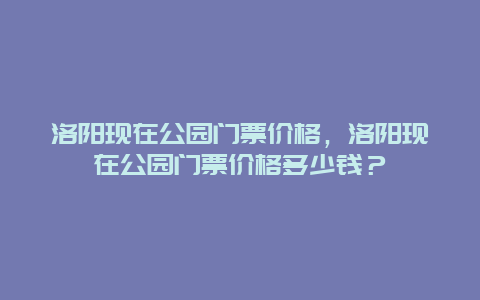 洛阳现在公园门票价格，洛阳现在公园门票价格多少钱？