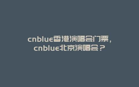 cnblue香港演唱会门票，cnblue北京演唱会？