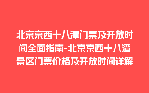 北京京西十八潭门票及开放时间全面指南-北京京西十八潭景区门票价格及开放时间详解