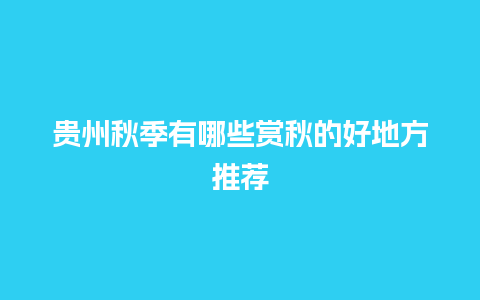 贵州秋季有哪些赏秋的好地方推荐