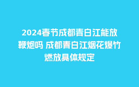 2024春节成都青白江能放鞭炮吗 成都青白江烟花爆竹燃放具体规定