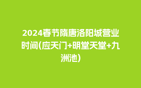 2024春节隋唐洛阳城营业时间(应天门+明堂天堂+九洲池)