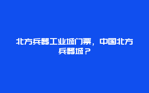 北方兵器工业城门票，中国北方兵器城？