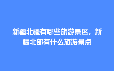 新疆北疆有哪些旅游景区，新疆北部有什么旅游景点