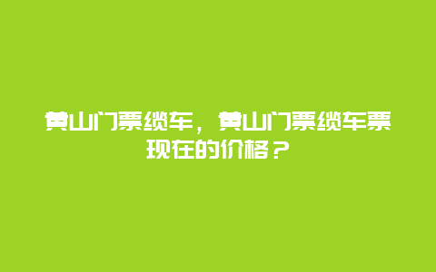 黄山门票缆车，黄山门票缆车票现在的价格？