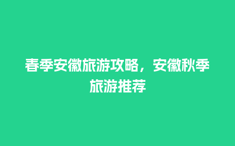 春季安徽旅游攻略，安徽秋季旅游推荐