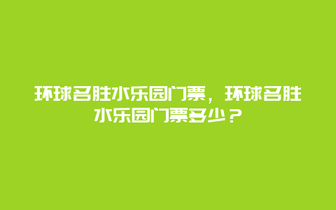 环球名胜水乐园门票，环球名胜水乐园门票多少？