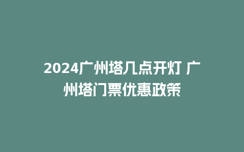 2024广州塔几点开灯 广州塔门票优惠政策