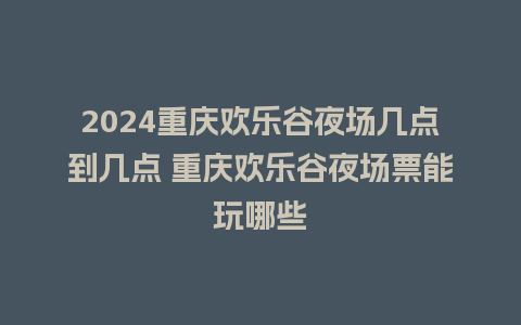 2024重庆欢乐谷夜场几点到几点 重庆欢乐谷夜场票能玩哪些