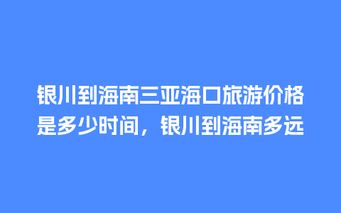 银川到海南三亚海口旅游价格是多少时间，银川到海南多远